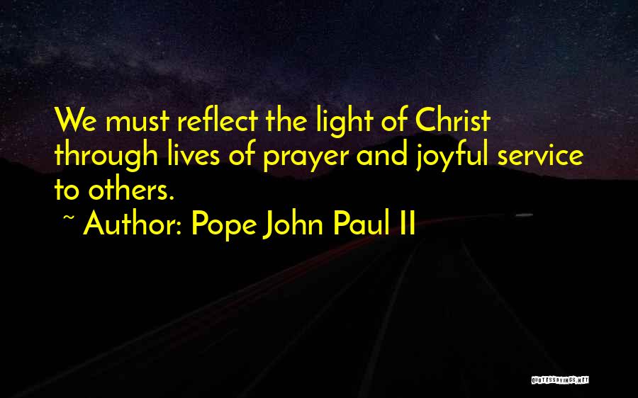 Pope John Paul II Quotes: We Must Reflect The Light Of Christ Through Lives Of Prayer And Joyful Service To Others.