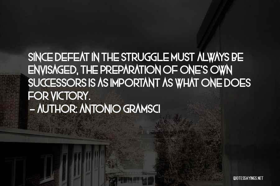 Antonio Gramsci Quotes: Since Defeat In The Struggle Must Always Be Envisaged, The Preparation Of One's Own Successors Is As Important As What