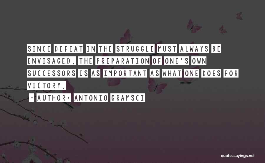 Antonio Gramsci Quotes: Since Defeat In The Struggle Must Always Be Envisaged, The Preparation Of One's Own Successors Is As Important As What