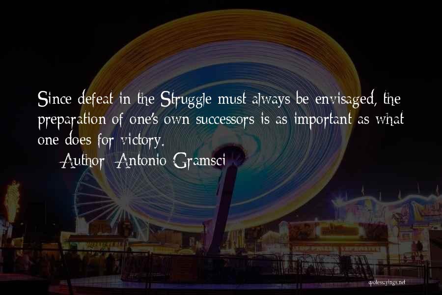 Antonio Gramsci Quotes: Since Defeat In The Struggle Must Always Be Envisaged, The Preparation Of One's Own Successors Is As Important As What