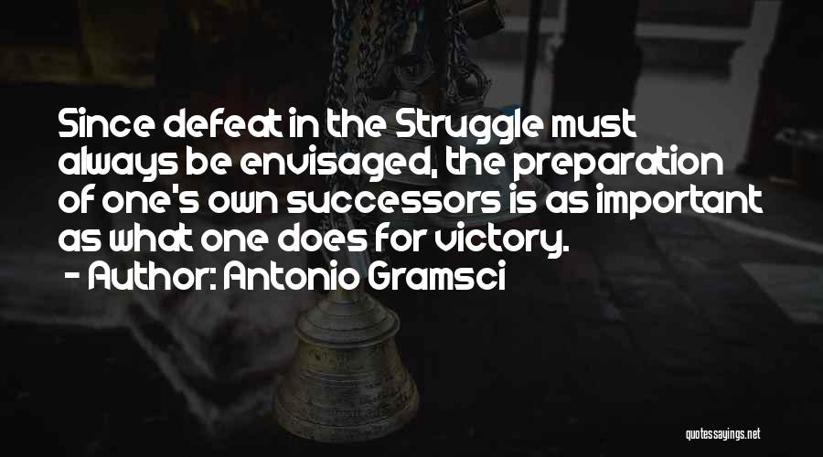 Antonio Gramsci Quotes: Since Defeat In The Struggle Must Always Be Envisaged, The Preparation Of One's Own Successors Is As Important As What