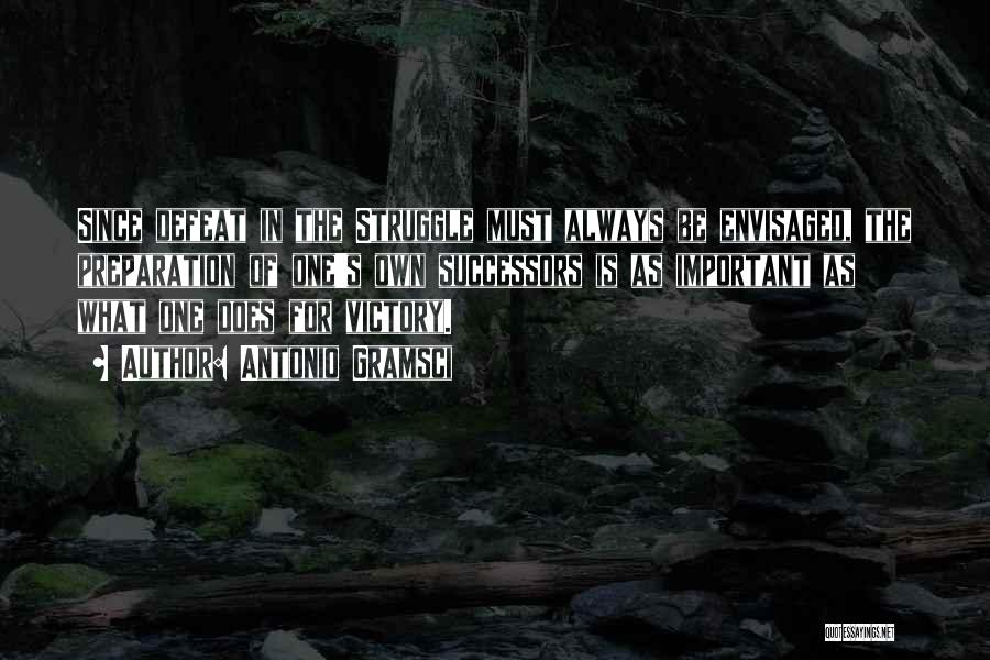 Antonio Gramsci Quotes: Since Defeat In The Struggle Must Always Be Envisaged, The Preparation Of One's Own Successors Is As Important As What