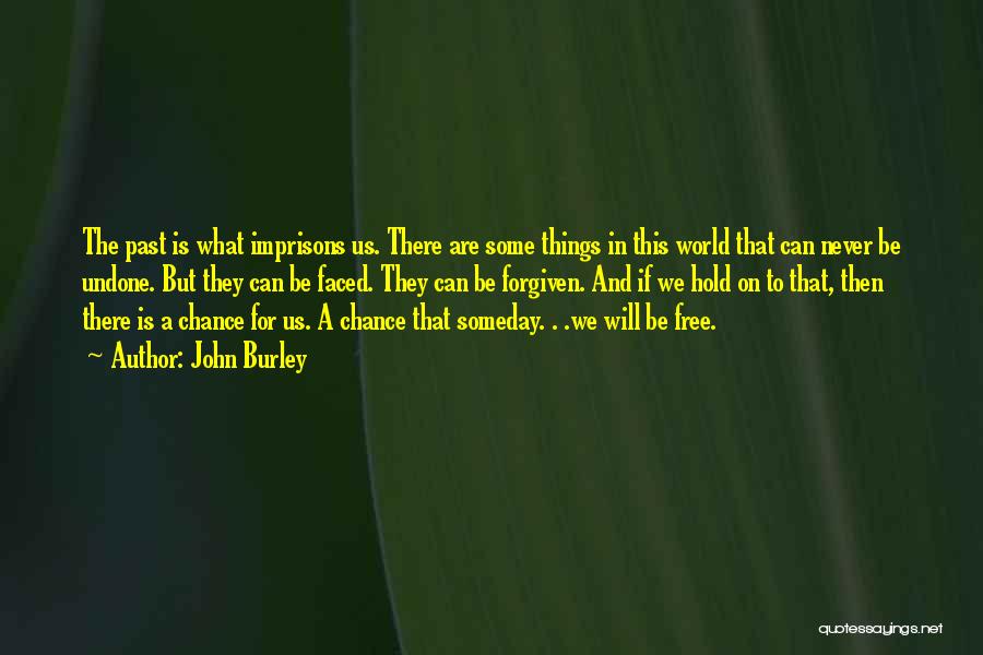 John Burley Quotes: The Past Is What Imprisons Us. There Are Some Things In This World That Can Never Be Undone. But They