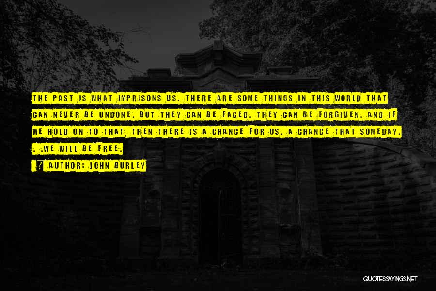 John Burley Quotes: The Past Is What Imprisons Us. There Are Some Things In This World That Can Never Be Undone. But They