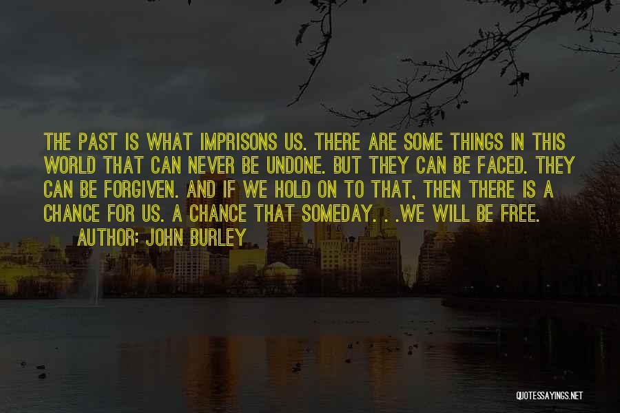 John Burley Quotes: The Past Is What Imprisons Us. There Are Some Things In This World That Can Never Be Undone. But They