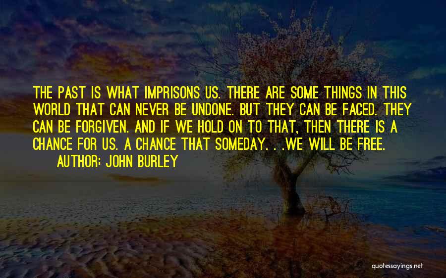 John Burley Quotes: The Past Is What Imprisons Us. There Are Some Things In This World That Can Never Be Undone. But They