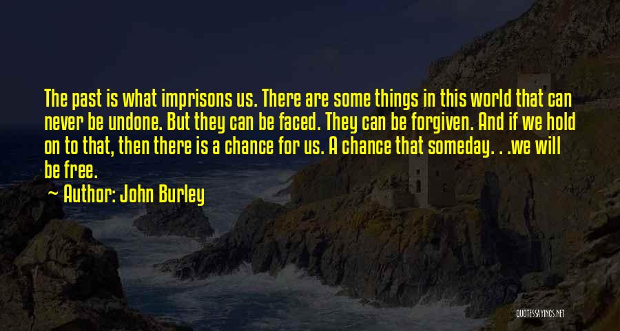 John Burley Quotes: The Past Is What Imprisons Us. There Are Some Things In This World That Can Never Be Undone. But They