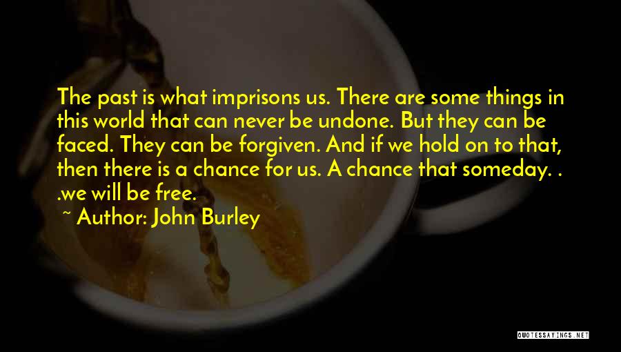 John Burley Quotes: The Past Is What Imprisons Us. There Are Some Things In This World That Can Never Be Undone. But They