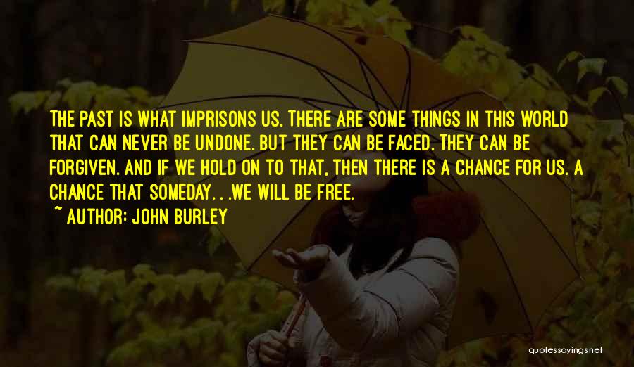 John Burley Quotes: The Past Is What Imprisons Us. There Are Some Things In This World That Can Never Be Undone. But They