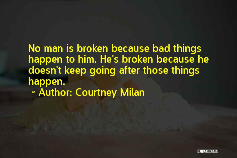 Courtney Milan Quotes: No Man Is Broken Because Bad Things Happen To Him. He's Broken Because He Doesn't Keep Going After Those Things