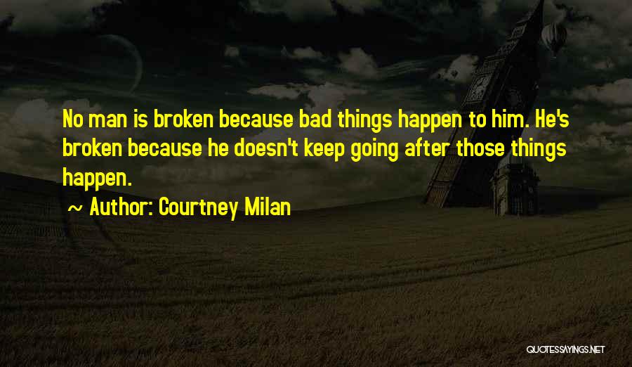 Courtney Milan Quotes: No Man Is Broken Because Bad Things Happen To Him. He's Broken Because He Doesn't Keep Going After Those Things