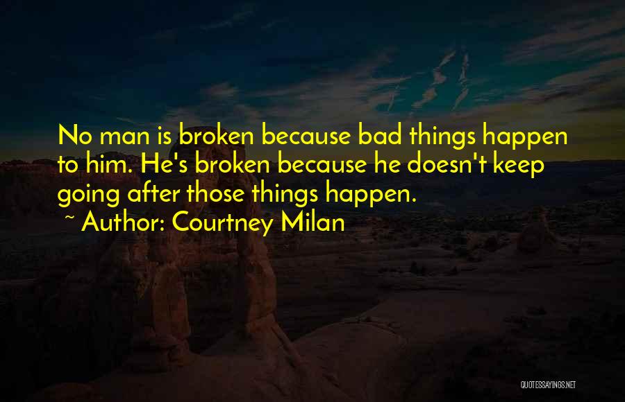 Courtney Milan Quotes: No Man Is Broken Because Bad Things Happen To Him. He's Broken Because He Doesn't Keep Going After Those Things