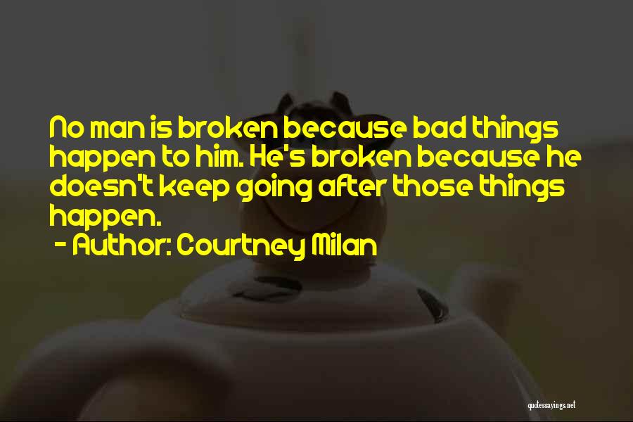 Courtney Milan Quotes: No Man Is Broken Because Bad Things Happen To Him. He's Broken Because He Doesn't Keep Going After Those Things