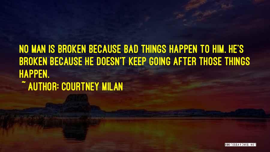 Courtney Milan Quotes: No Man Is Broken Because Bad Things Happen To Him. He's Broken Because He Doesn't Keep Going After Those Things