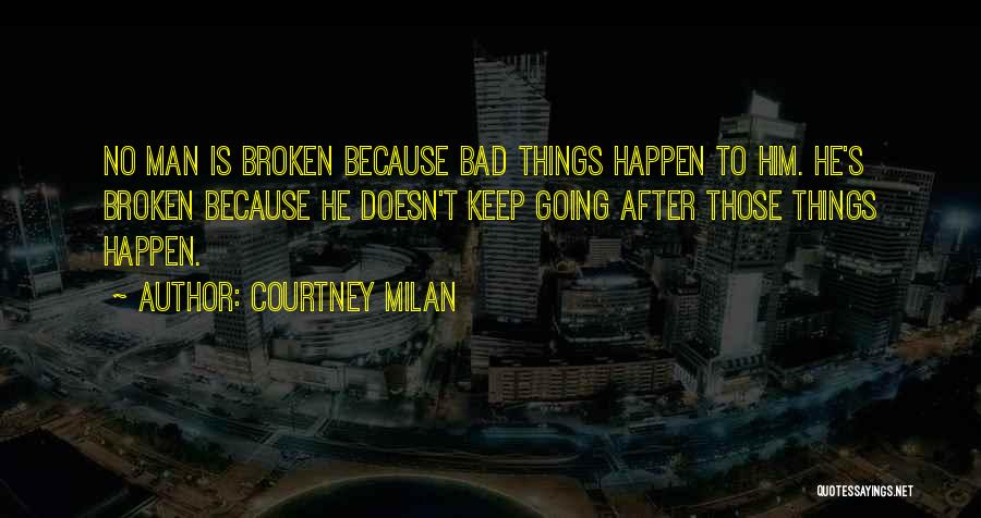 Courtney Milan Quotes: No Man Is Broken Because Bad Things Happen To Him. He's Broken Because He Doesn't Keep Going After Those Things