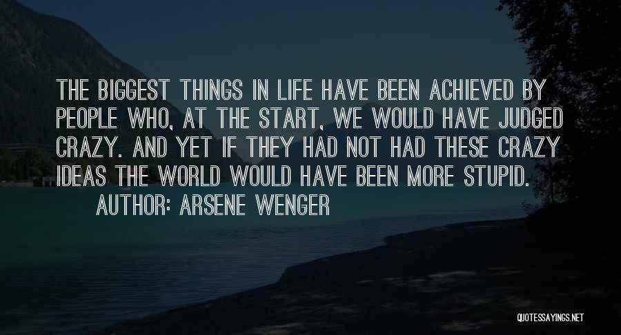 Arsene Wenger Quotes: The Biggest Things In Life Have Been Achieved By People Who, At The Start, We Would Have Judged Crazy. And