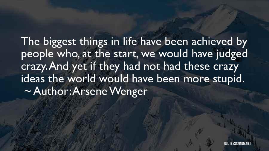 Arsene Wenger Quotes: The Biggest Things In Life Have Been Achieved By People Who, At The Start, We Would Have Judged Crazy. And