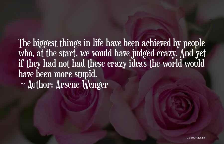 Arsene Wenger Quotes: The Biggest Things In Life Have Been Achieved By People Who, At The Start, We Would Have Judged Crazy. And