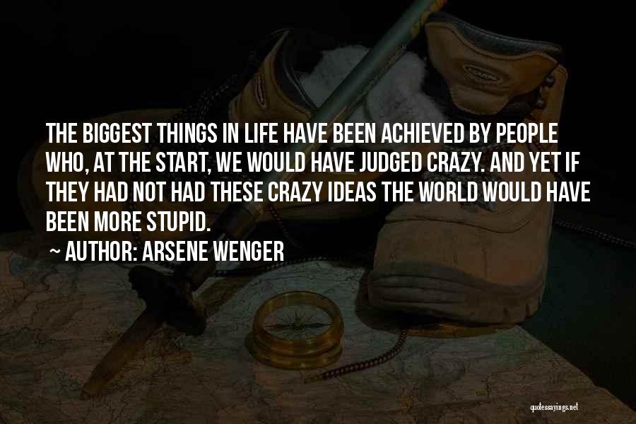 Arsene Wenger Quotes: The Biggest Things In Life Have Been Achieved By People Who, At The Start, We Would Have Judged Crazy. And