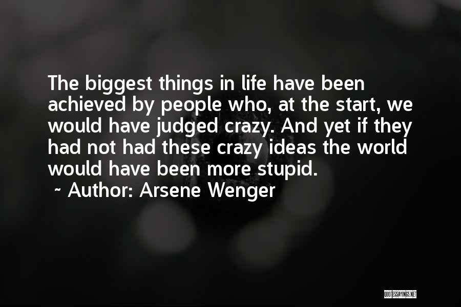 Arsene Wenger Quotes: The Biggest Things In Life Have Been Achieved By People Who, At The Start, We Would Have Judged Crazy. And