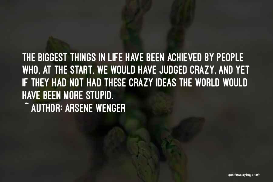 Arsene Wenger Quotes: The Biggest Things In Life Have Been Achieved By People Who, At The Start, We Would Have Judged Crazy. And