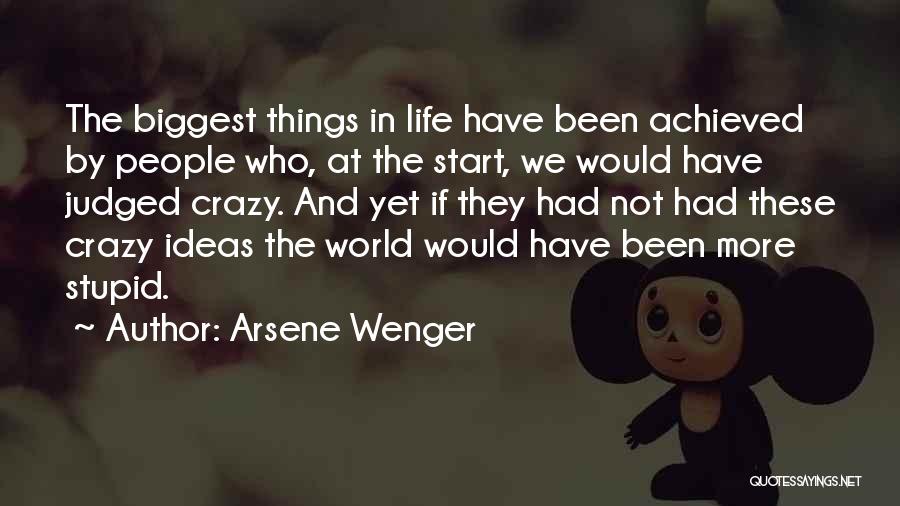 Arsene Wenger Quotes: The Biggest Things In Life Have Been Achieved By People Who, At The Start, We Would Have Judged Crazy. And