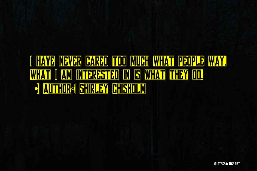 Shirley Chisholm Quotes: I Have Never Cared Too Much What People Way. What I Am Interested In Is What They Do.