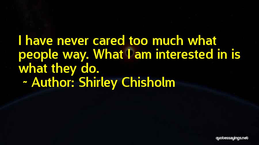 Shirley Chisholm Quotes: I Have Never Cared Too Much What People Way. What I Am Interested In Is What They Do.