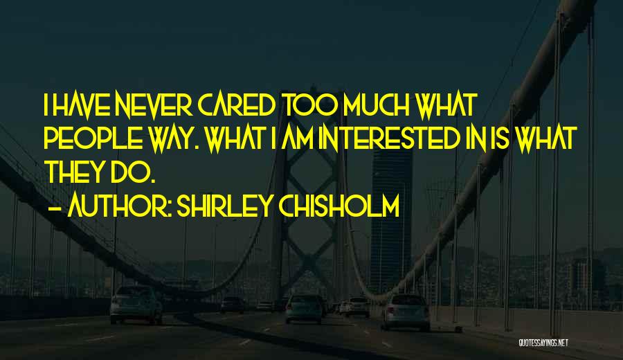 Shirley Chisholm Quotes: I Have Never Cared Too Much What People Way. What I Am Interested In Is What They Do.