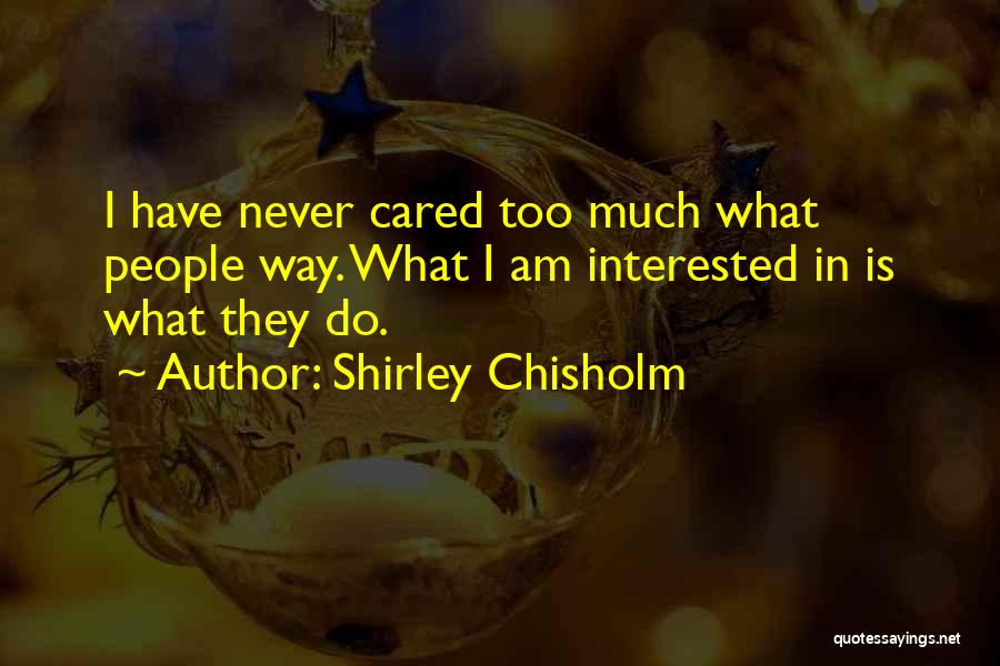 Shirley Chisholm Quotes: I Have Never Cared Too Much What People Way. What I Am Interested In Is What They Do.