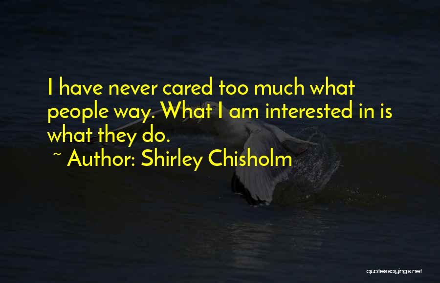 Shirley Chisholm Quotes: I Have Never Cared Too Much What People Way. What I Am Interested In Is What They Do.