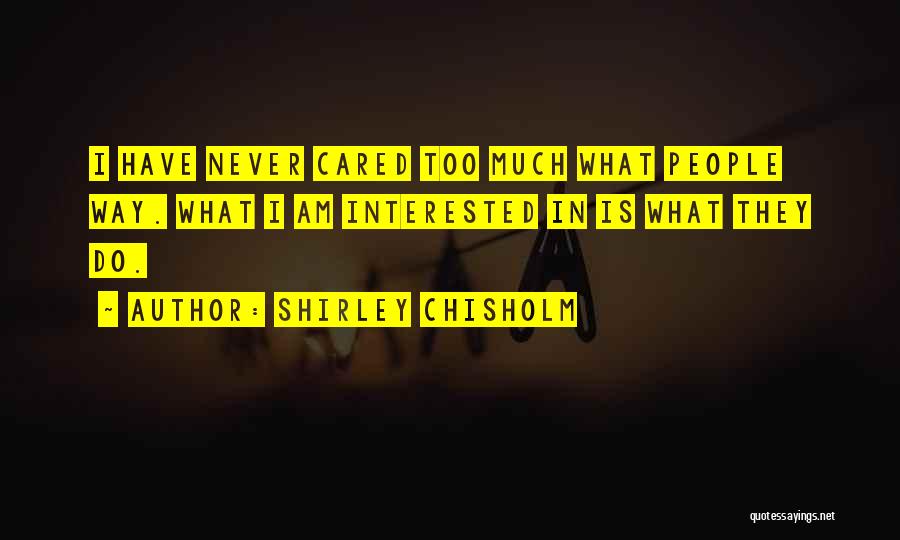 Shirley Chisholm Quotes: I Have Never Cared Too Much What People Way. What I Am Interested In Is What They Do.