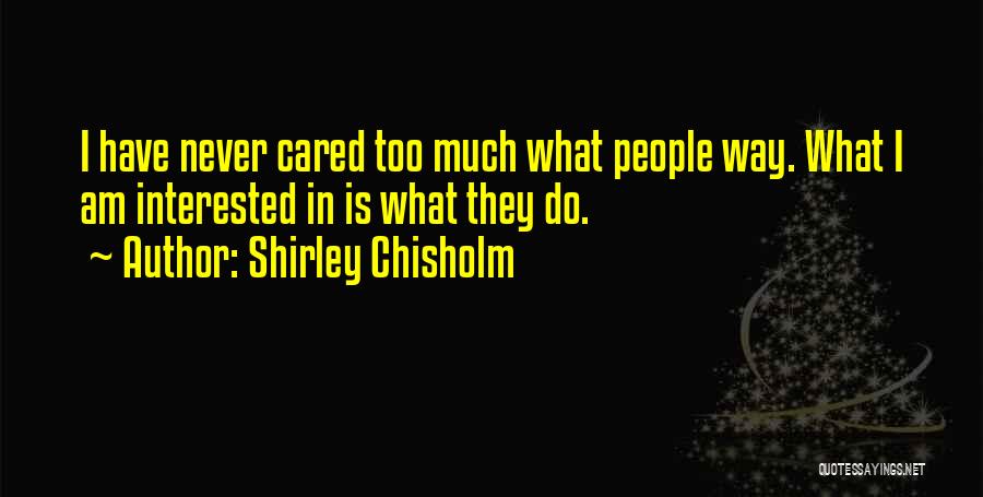 Shirley Chisholm Quotes: I Have Never Cared Too Much What People Way. What I Am Interested In Is What They Do.