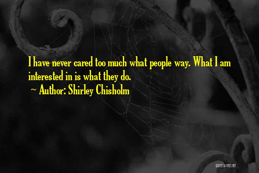 Shirley Chisholm Quotes: I Have Never Cared Too Much What People Way. What I Am Interested In Is What They Do.