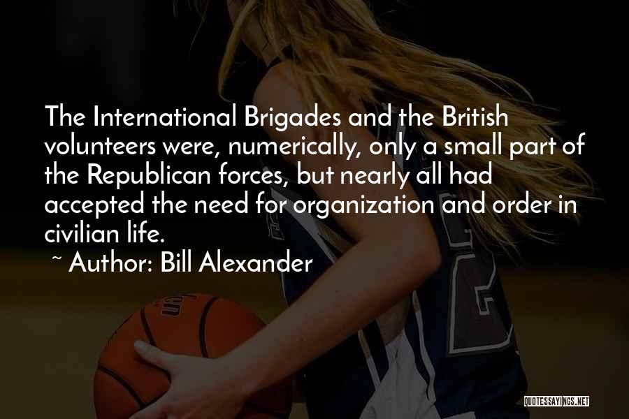 Bill Alexander Quotes: The International Brigades And The British Volunteers Were, Numerically, Only A Small Part Of The Republican Forces, But Nearly All