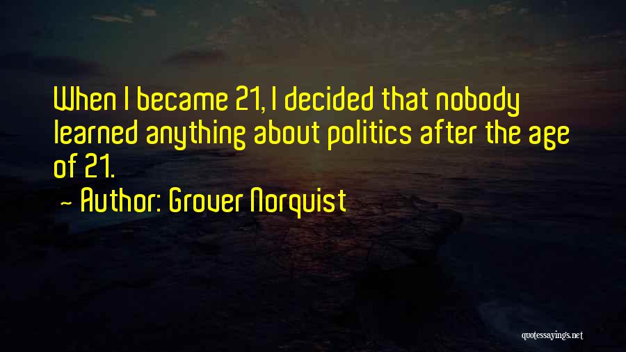 Grover Norquist Quotes: When I Became 21, I Decided That Nobody Learned Anything About Politics After The Age Of 21.