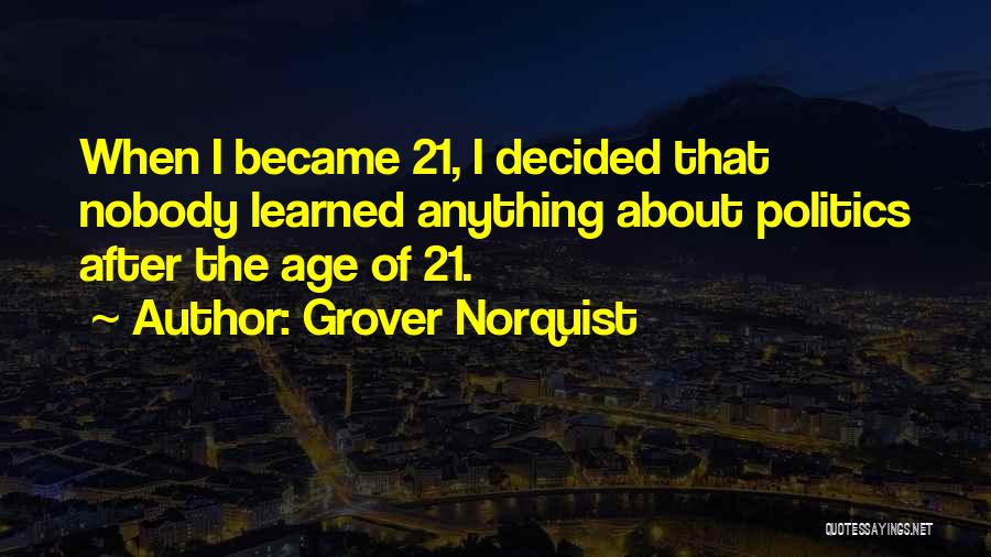 Grover Norquist Quotes: When I Became 21, I Decided That Nobody Learned Anything About Politics After The Age Of 21.