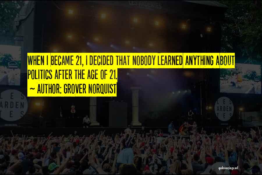 Grover Norquist Quotes: When I Became 21, I Decided That Nobody Learned Anything About Politics After The Age Of 21.