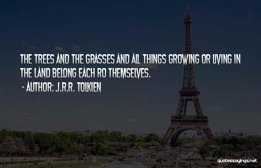 J.R.R. Tolkien Quotes: The Trees And The Grasses And All Things Growing Or Living In The Land Belong Each Ro Themselves.