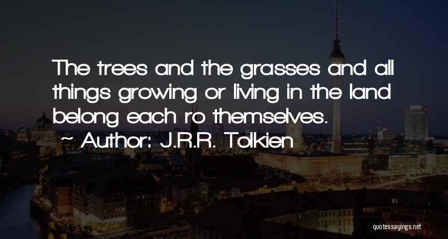 J.R.R. Tolkien Quotes: The Trees And The Grasses And All Things Growing Or Living In The Land Belong Each Ro Themselves.