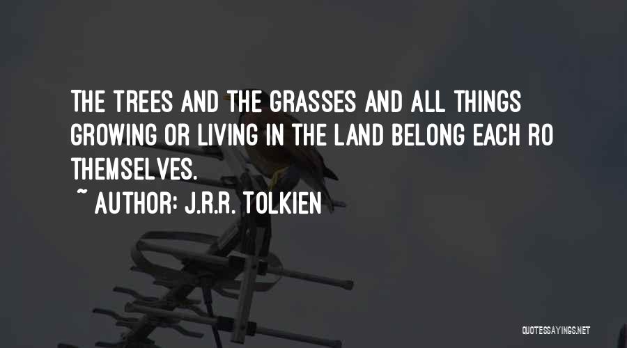 J.R.R. Tolkien Quotes: The Trees And The Grasses And All Things Growing Or Living In The Land Belong Each Ro Themselves.