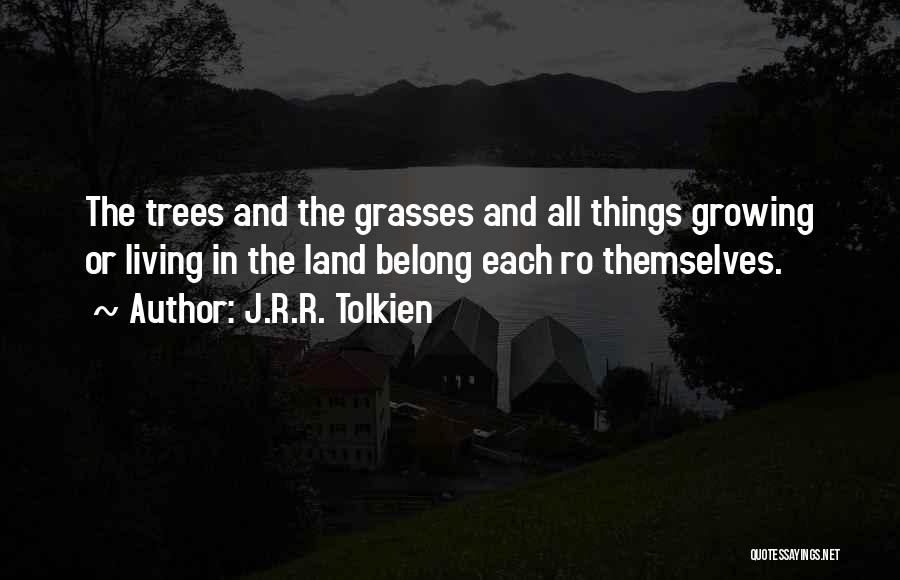 J.R.R. Tolkien Quotes: The Trees And The Grasses And All Things Growing Or Living In The Land Belong Each Ro Themselves.