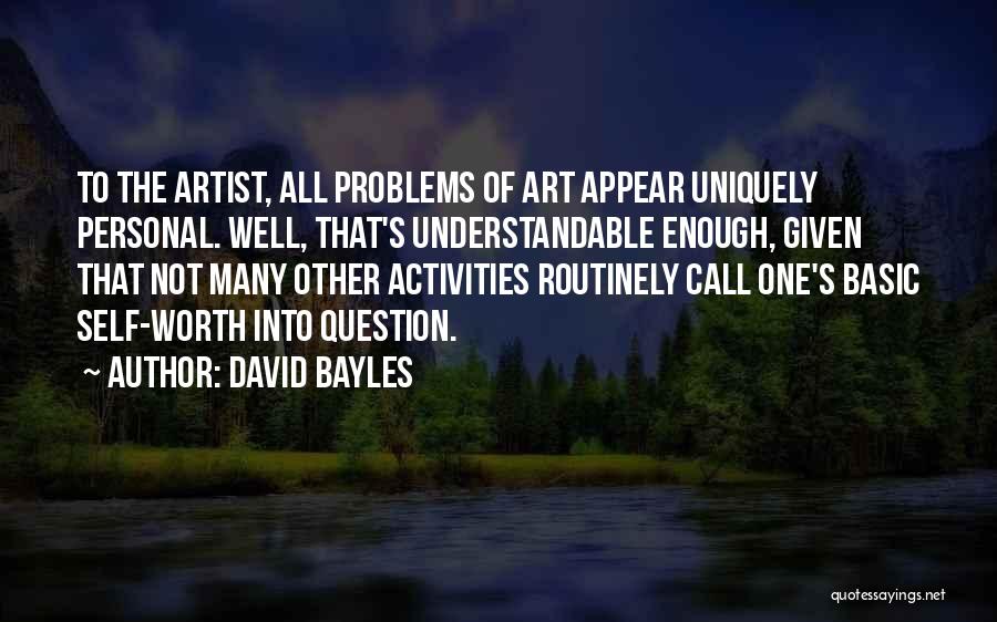 David Bayles Quotes: To The Artist, All Problems Of Art Appear Uniquely Personal. Well, That's Understandable Enough, Given That Not Many Other Activities