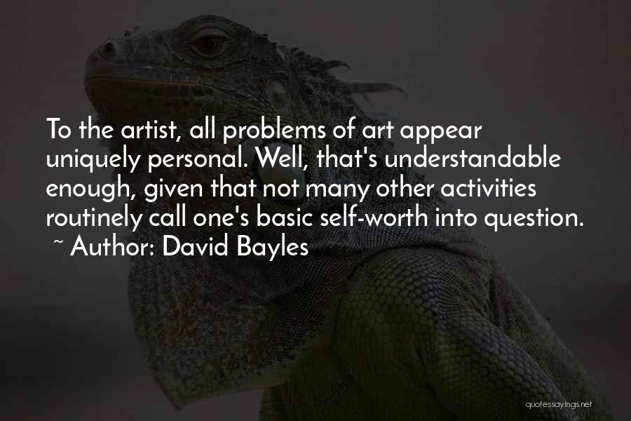 David Bayles Quotes: To The Artist, All Problems Of Art Appear Uniquely Personal. Well, That's Understandable Enough, Given That Not Many Other Activities