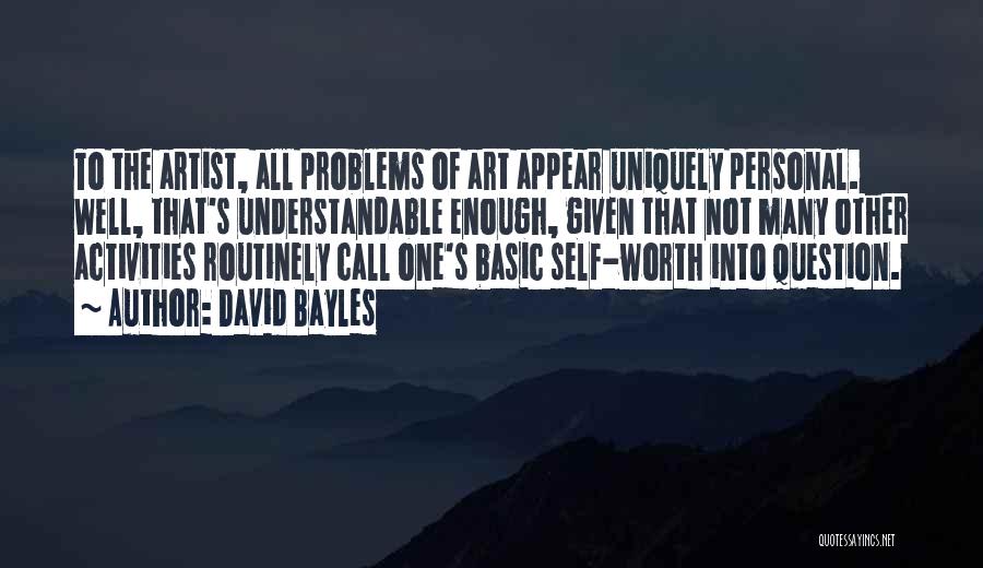 David Bayles Quotes: To The Artist, All Problems Of Art Appear Uniquely Personal. Well, That's Understandable Enough, Given That Not Many Other Activities