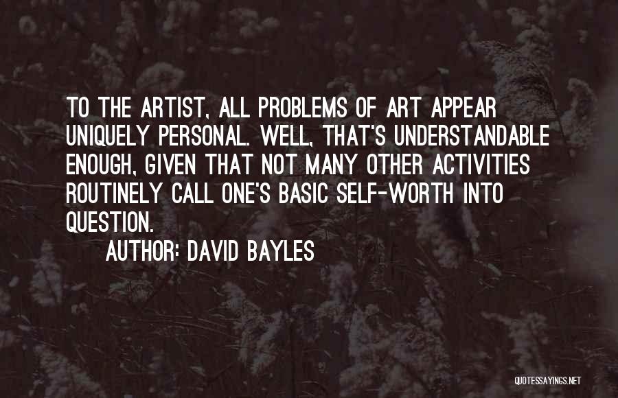 David Bayles Quotes: To The Artist, All Problems Of Art Appear Uniquely Personal. Well, That's Understandable Enough, Given That Not Many Other Activities