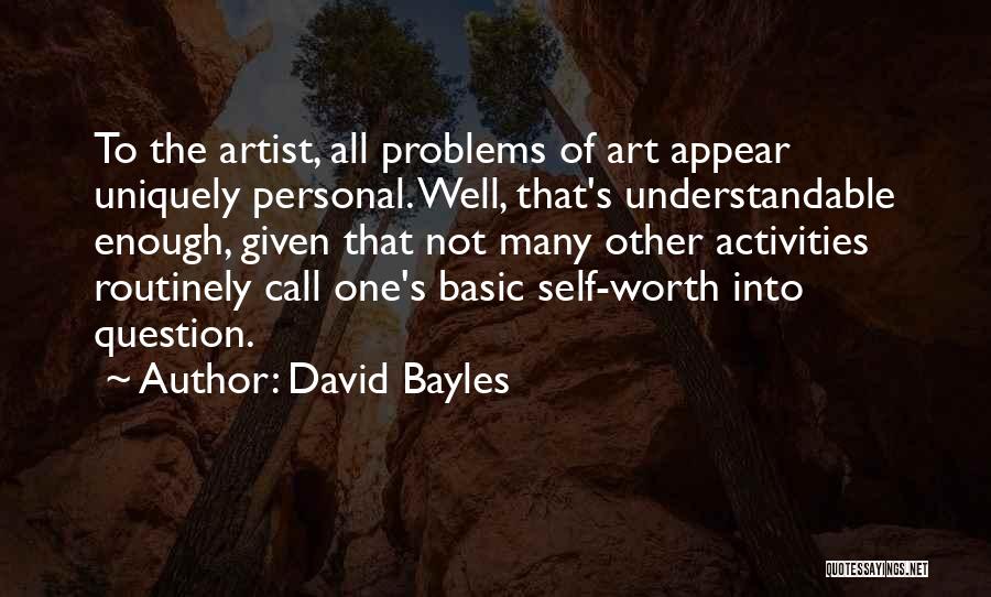 David Bayles Quotes: To The Artist, All Problems Of Art Appear Uniquely Personal. Well, That's Understandable Enough, Given That Not Many Other Activities