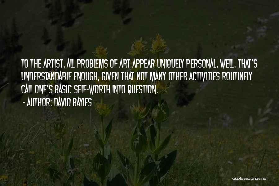 David Bayles Quotes: To The Artist, All Problems Of Art Appear Uniquely Personal. Well, That's Understandable Enough, Given That Not Many Other Activities