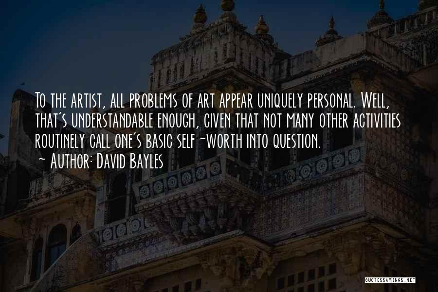 David Bayles Quotes: To The Artist, All Problems Of Art Appear Uniquely Personal. Well, That's Understandable Enough, Given That Not Many Other Activities