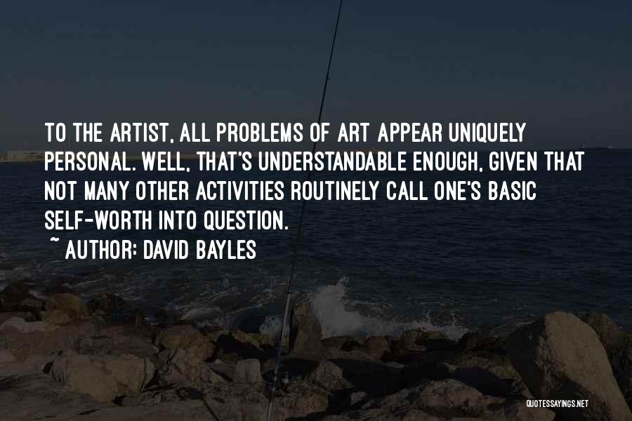 David Bayles Quotes: To The Artist, All Problems Of Art Appear Uniquely Personal. Well, That's Understandable Enough, Given That Not Many Other Activities